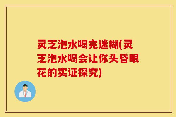 灵芝泡水喝完迷糊(灵芝泡水喝会让你头昏眼花的实证探究)-第1张图片-灵芝之家 灵芝泡水喝完迷糊(灵芝泡水喝会让你头昏眼花的实证探究)-第1张图片-灵芝之家