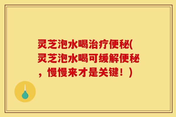 灵芝泡水喝治疗便秘(灵芝泡水喝可缓解便秘，慢慢来才是关键！)-第1张图片-灵芝之家