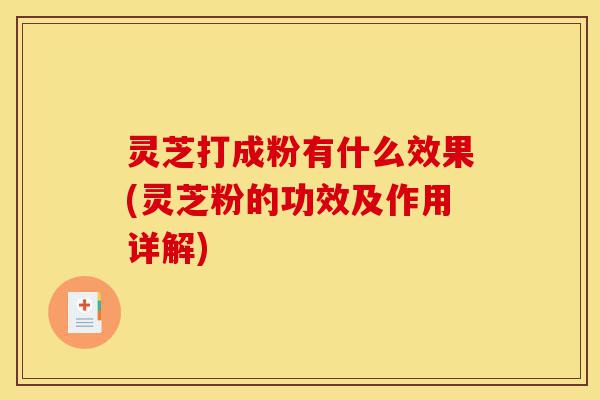 灵芝打成粉有什么效果(灵芝粉的功效及作用详解)-第1张图片-灵芝之家 灵芝打成粉有什么效果(灵芝粉的功效及作用详解)-第1张图片-灵芝之家
