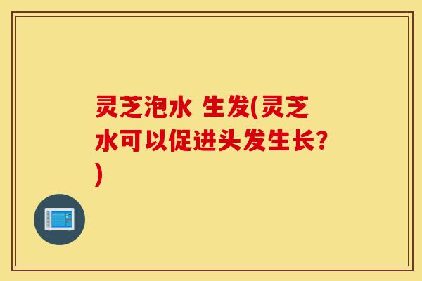 灵芝泡水 生发(灵芝水可以促进头发生长?)-第1张图片-灵芝之家 灵芝泡水 生发(灵芝水可以促进头发生长?)-第1张图片-灵芝之家