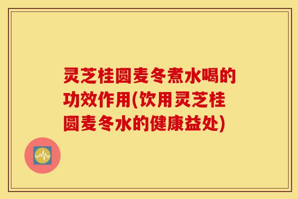 灵芝桂圆麦冬煮水喝的功效作用(饮用灵芝桂圆麦冬水的健康益处)-第1张图片-灵芝之家 灵芝桂圆麦冬煮水喝的功效作用(饮用灵芝桂圆麦冬水的健康益处)-第1张图片-灵芝之家