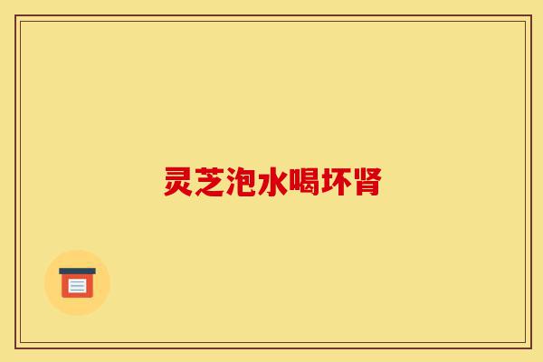 灵芝泡水喝坏肾-第1张图片-灵芝之家