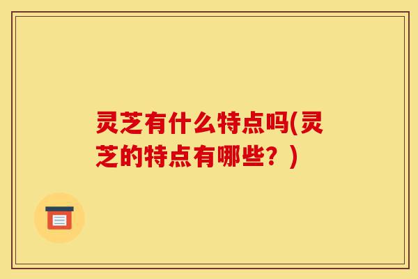 灵芝有什么特点吗(灵芝的特点有哪些?)-第1张图片-灵芝之家 灵芝有什么特点吗(灵芝的特点有哪些?)-第1张图片-灵芝之家