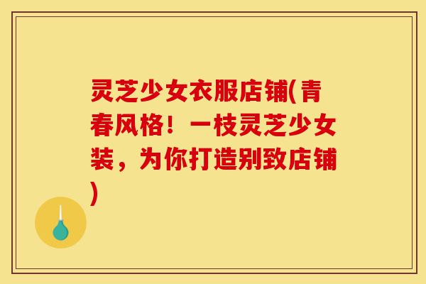 灵芝少女衣服店铺(青春风格！一枝灵芝少女装，为你打造别致店铺)-第1张图片-灵芝之家