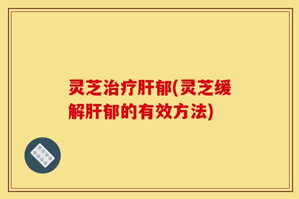 灵芝治疗肝郁(灵芝缓解肝郁的有效方法)-第1张图片-灵芝之家 灵芝治疗肝郁(灵芝缓解肝郁的有效方法)-第1张图片-灵芝之家