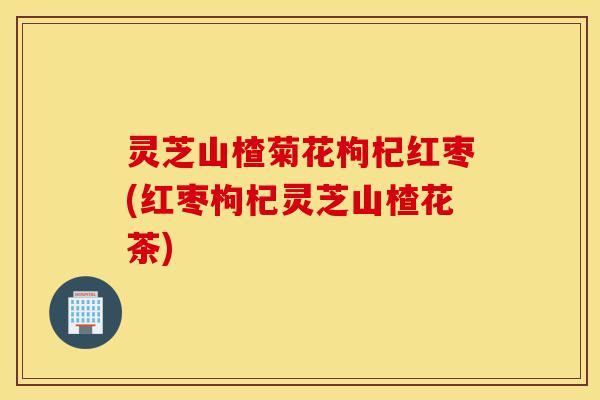 灵芝山楂菊花枸杞红枣(红枣枸杞灵芝山楂花茶)-第1张图片-灵芝之家 灵芝山楂菊花枸杞红枣(红枣枸杞灵芝山楂花茶)-第1张图片-灵芝之家