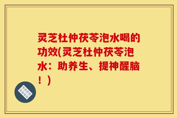 灵芝杜仲茯苓泡水喝的功效(灵芝杜仲茯苓泡水:助养生、提神醒脑!)-第1张图片-灵芝之家 灵芝杜仲茯苓泡水喝的功效(灵芝杜仲茯苓泡水:助养生、提神醒脑!)-第1张图片-灵芝之家