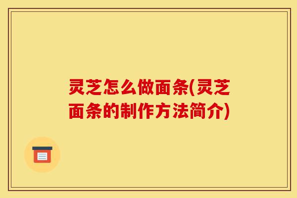 灵芝怎么做面条(灵芝面条的制作方法简介)-第1张图片-灵芝之家 灵芝怎么做面条(灵芝面条的制作方法简介)-第1张图片-灵芝之家