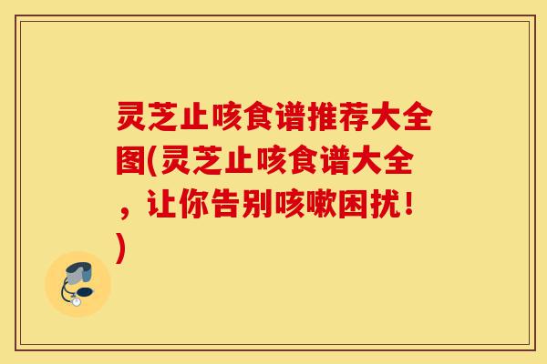 灵芝止咳食谱推荐大全图(灵芝止咳食谱大全,让你告别咳嗽困扰!)-第1张图片-灵芝之家 灵芝止咳食谱推荐大全图(灵芝止咳食谱大全,让你告别咳嗽困扰!)-第1张图片-灵芝之家