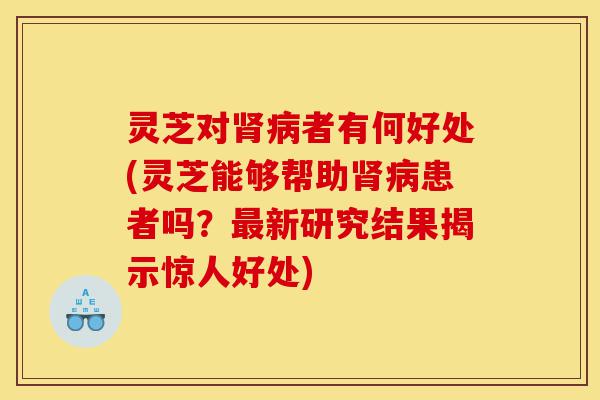灵芝对肾病者有何好处(灵芝能够帮助肾病患者吗?最新研究结果揭示惊人好处)-第1张图片-灵芝之家 灵芝对肾病者有何好处(灵芝能够帮助肾病患者吗?最新研究结果揭示惊人好处)-第1张图片-灵芝之家