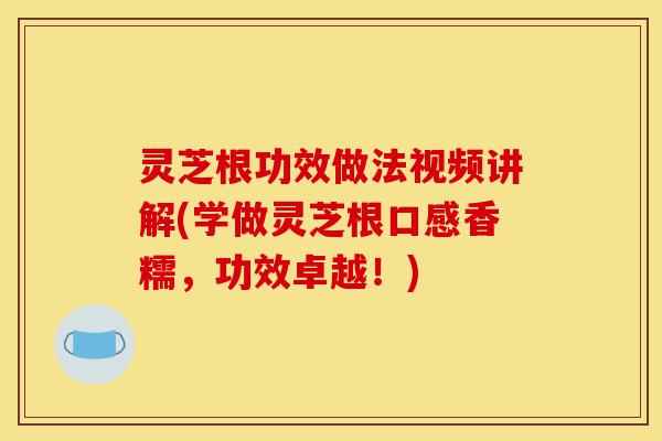 灵芝根功效做法视频讲解(学做灵芝根口感香糯,功效卓越!)-第1张图片-灵芝之家 灵芝根功效做法视频讲解(学做灵芝根口感香糯,功效卓越!)-第1张图片-灵芝之家