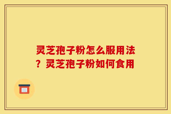 灵芝孢子粉怎么服用法?灵芝孢子粉如何食用-第1张图片-灵芝之家 灵芝孢子粉怎么服用法?灵芝孢子粉如何食用-第1张图片-灵芝之家