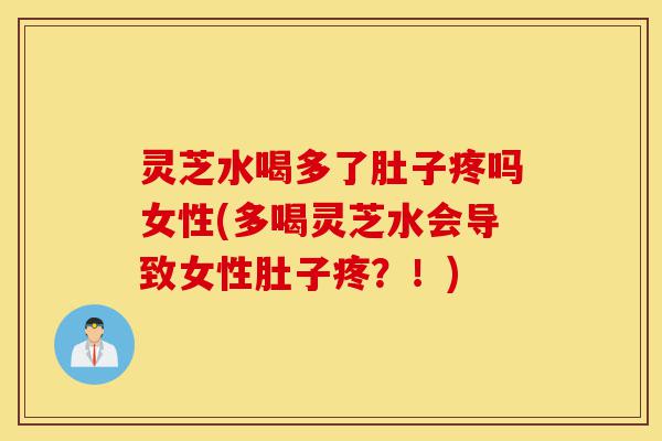 灵芝水喝多了肚子疼吗女性(多喝灵芝水会导致女性肚子疼?!)-第1张图片-灵芝之家 灵芝水喝多了肚子疼吗女性(多喝灵芝水会导致女性肚子疼?!)-第1张图片-灵芝之家