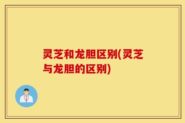 灵芝和龙胆区别(灵芝与龙胆的区别)-第1张图片-灵芝之家 灵芝和龙胆区别(灵芝与龙胆的区别)-第1张图片-灵芝之家