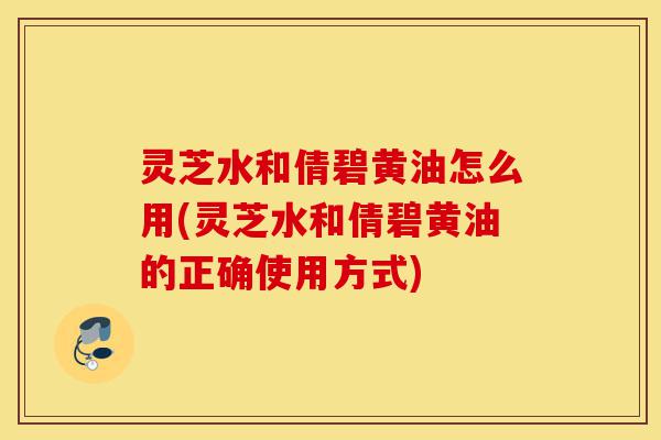 灵芝水和倩碧黄油怎么用(灵芝水和倩碧黄油的正确使用方式)-第1张图片-灵芝之家