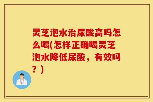 灵芝泡水治尿酸高吗怎么喝(怎样正确喝灵芝泡水降低尿酸,有效吗?)-第1张图片-灵芝之家 灵芝泡水治尿酸高吗怎么喝(怎样正确喝灵芝泡水降低尿酸,有效吗?)-第1张图片-灵芝之家