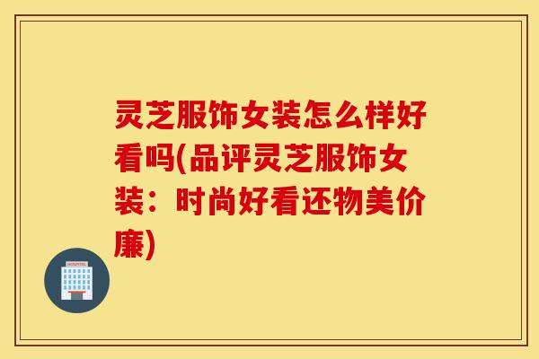 灵芝服饰女装怎么样好看吗(品评灵芝服饰女装:时尚好看还物美价廉)-第1张图片-灵芝之家 灵芝服饰女装怎么样好看吗(品评灵芝服饰女装:时尚好看还物美价廉)-第1张图片-灵芝之家