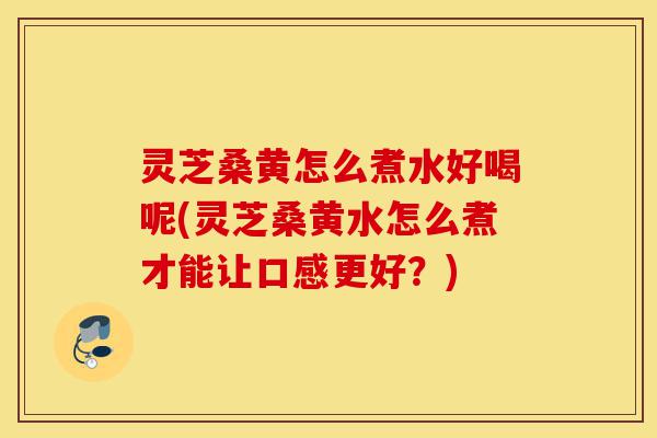 灵芝桑黄怎么煮水好喝呢(灵芝桑黄水怎么煮才能让口感更好?)-第1张图片-灵芝之家 灵芝桑黄怎么煮水好喝呢(灵芝桑黄水怎么煮才能让口感更好?)-第1张图片-灵芝之家