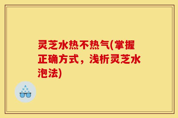 灵芝水热不热气(掌握正确方式,浅析灵芝水泡法)-第1张图片-灵芝之家 灵芝水热不热气(掌握正确方式,浅析灵芝水泡法)-第1张图片-灵芝之家