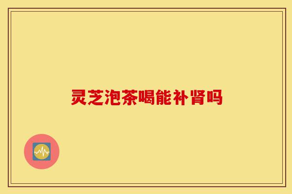 灵芝泡茶喝能补肾吗-第1张图片-灵芝之家 灵芝泡茶喝能补肾吗-第1张图片-灵芝之家