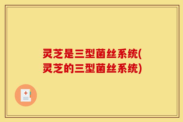 灵芝是三型菌丝系统(灵芝的三型菌丝系统)-第1张图片-灵芝之家 灵芝是三型菌丝系统(灵芝的三型菌丝系统)-第1张图片-灵芝之家