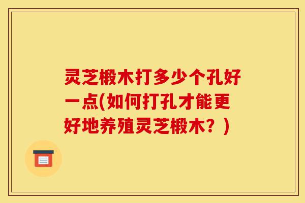 灵芝椴木打多少个孔好一点(如何打孔才能更好地养殖灵芝椴木？)-第1张图片-灵芝之家