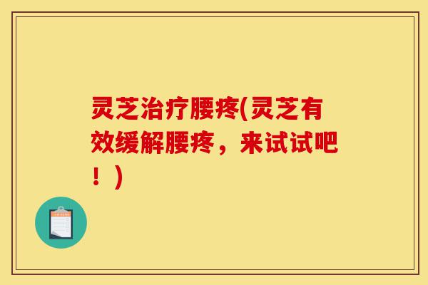 灵芝治疗腰疼(灵芝有效缓解腰疼,来试试吧!)-第1张图片-灵芝之家 灵芝治疗腰疼(灵芝有效缓解腰疼,来试试吧!)-第1张图片-灵芝之家
