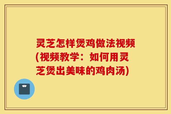 灵芝怎样煲鸡做法视频(视频教学:如何用灵芝煲出美味的鸡肉汤)-第1张图片-灵芝之家 灵芝怎样煲鸡做法视频(视频教学:如何用灵芝煲出美味的鸡肉汤)-第1张图片-灵芝之家