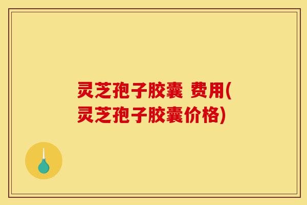 灵芝孢子胶囊 费用(灵芝孢子胶囊价格)-第1张图片-灵芝之家 灵芝孢子胶囊 费用(灵芝孢子胶囊价格)-第1张图片-灵芝之家
