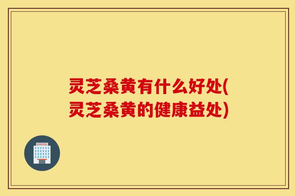 灵芝桑黄有什么好处(灵芝桑黄的健康益处)-第1张图片-灵芝之家 灵芝桑黄有什么好处(灵芝桑黄的健康益处)-第1张图片-灵芝之家