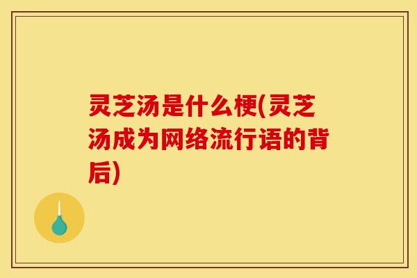 灵芝汤是什么梗(灵芝汤成为网络流行语的背后)-第1张图片-灵芝之家 灵芝汤是什么梗(灵芝汤成为网络流行语的背后)-第1张图片-灵芝之家