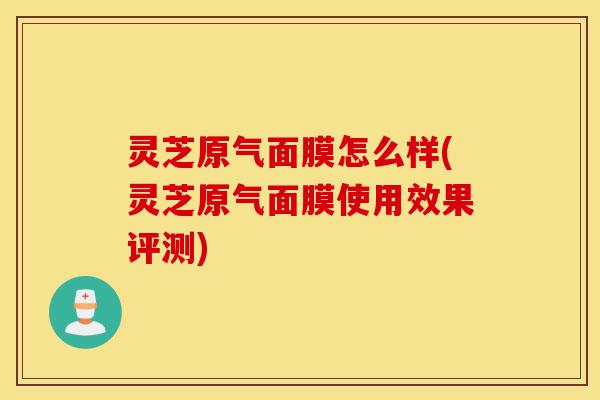 灵芝原气面膜怎么样(灵芝原气面膜使用效果评测)-第1张图片-灵芝之家 灵芝原气面膜怎么样(灵芝原气面膜使用效果评测)-第1张图片-灵芝之家