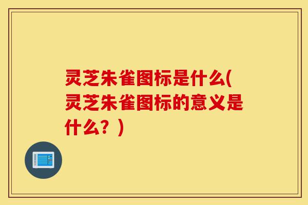 灵芝朱雀图标是什么(灵芝朱雀图标的意义是什么?)-第1张图片-灵芝之家 灵芝朱雀图标是什么(灵芝朱雀图标的意义是什么?)-第1张图片-灵芝之家