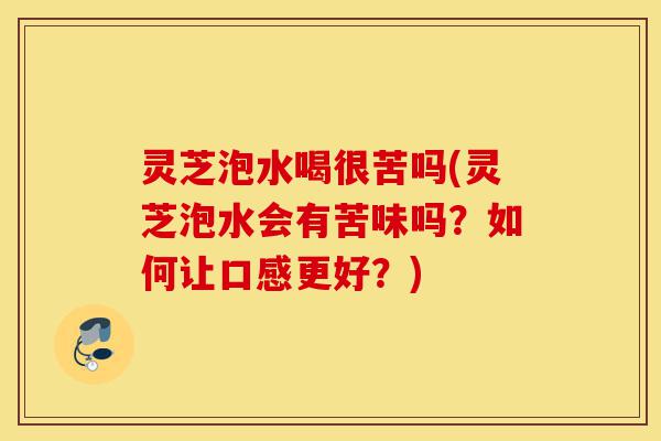 灵芝泡水喝很苦吗(灵芝泡水会有苦味吗？如何让口感更好？)-第1张图片-灵芝之家