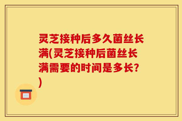 灵芝接种后多久菌丝长满(灵芝接种后菌丝长满需要的时间是多长?)-第1张图片-灵芝之家 灵芝接种后多久菌丝长满(灵芝接种后菌丝长满需要的时间是多长?)-第1张图片-灵芝之家