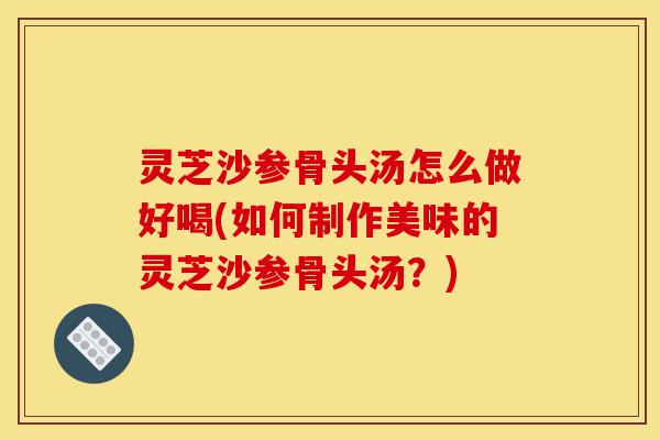 灵芝沙参骨头汤怎么做好喝(如何制作美味的灵芝沙参骨头汤?)-第1张图片-灵芝之家 灵芝沙参骨头汤怎么做好喝(如何制作美味的灵芝沙参骨头汤?)-第1张图片-灵芝之家