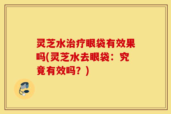 灵芝水治疗眼袋有效果吗(灵芝水去眼袋:究竟有效吗?)-第1张图片-灵芝之家 灵芝水治疗眼袋有效果吗(灵芝水去眼袋:究竟有效吗?)-第1张图片-灵芝之家