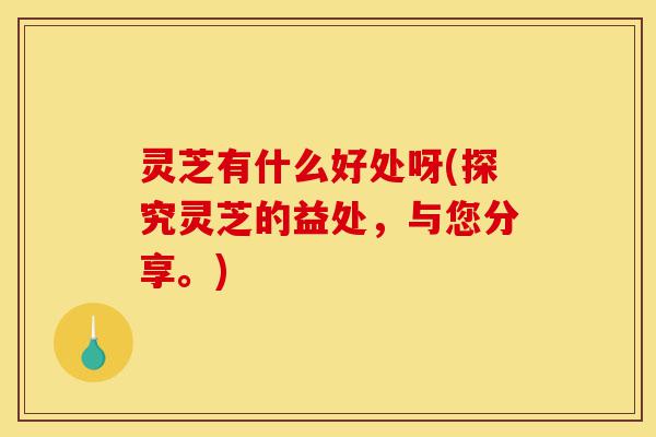 灵芝有什么好处呀(探究灵芝的益处,与您分享。)-第1张图片-灵芝之家 灵芝有什么好处呀(探究灵芝的益处,与您分享。)-第1张图片-灵芝之家