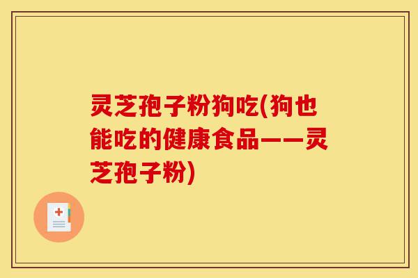 灵芝孢子粉狗吃(狗也能吃的健康食品——灵芝孢子粉)-第1张图片-灵芝之家 灵芝孢子粉狗吃(狗也能吃的健康食品——灵芝孢子粉)-第1张图片-灵芝之家