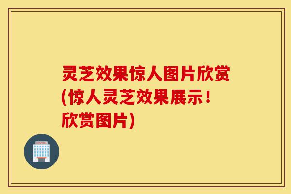 灵芝效果惊人图片欣赏(惊人灵芝效果展示!欣赏图片)-第1张图片-灵芝之家 灵芝效果惊人图片欣赏(惊人灵芝效果展示!欣赏图片)-第1张图片-灵芝之家