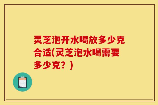 灵芝泡开水喝放多少克合适(灵芝泡水喝需要多少克?)-第1张图片-灵芝之家 灵芝泡开水喝放多少克合适(灵芝泡水喝需要多少克?)-第1张图片-灵芝之家