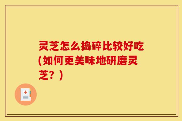 灵芝怎么捣碎比较好吃(如何更美味地研磨灵芝?)-第1张图片-灵芝之家 灵芝怎么捣碎比较好吃(如何更美味地研磨灵芝?)-第1张图片-灵芝之家