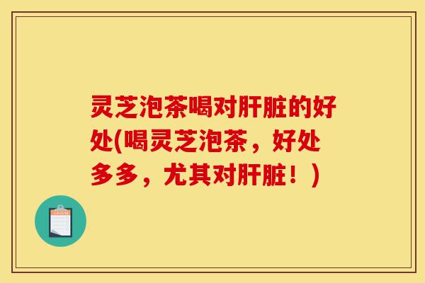灵芝泡茶喝对肝脏的好处(喝灵芝泡茶,好处多多,尤其对肝脏!)-第1张图片-灵芝之家 灵芝泡茶喝对肝脏的好处(喝灵芝泡茶,好处多多,尤其对肝脏!)-第1张图片-灵芝之家