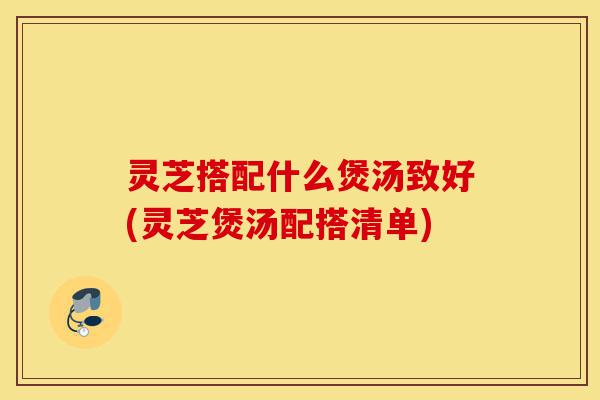 灵芝搭配什么煲汤致好(灵芝煲汤配搭清单)-第1张图片-灵芝之家 灵芝搭配什么煲汤致好(灵芝煲汤配搭清单)-第1张图片-灵芝之家