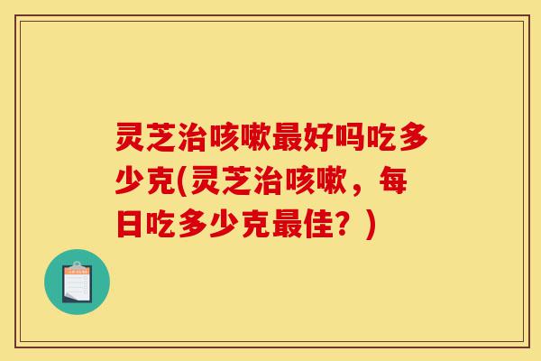 灵芝治咳嗽最好吗吃多少克(灵芝治咳嗽,每日吃多少克最佳?)-第1张图片-灵芝之家 灵芝治咳嗽最好吗吃多少克(灵芝治咳嗽,每日吃多少克最佳?)-第1张图片-灵芝之家