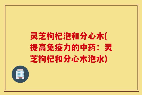 灵芝枸杞泡和分心木(提高免疫力的中药:灵芝枸杞和分心木泡水)-第1张图片-灵芝之家 灵芝枸杞泡和分心木(提高免疫力的中药:灵芝枸杞和分心木泡水)-第1张图片-灵芝之家