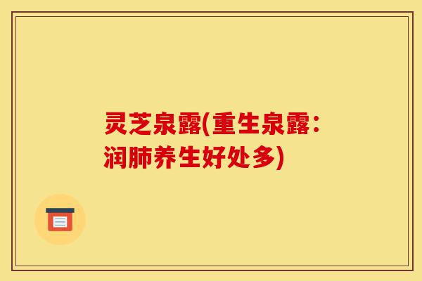 灵芝泉露(重生泉露:润肺养生好处多)-第1张图片-灵芝之家 灵芝泉露(重生泉露:润肺养生好处多)-第1张图片-灵芝之家
