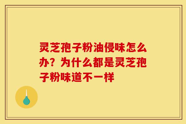 灵芝孢子粉油侵味怎么办?为什么都是灵芝孢子粉味道不一样-第1张图片-灵芝之家 灵芝孢子粉油侵味怎么办?为什么都是灵芝孢子粉味道不一样-第1张图片-灵芝之家