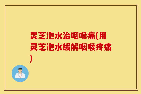 灵芝泡水治咽喉痛(用灵芝泡水缓解咽喉疼痛)-第1张图片-灵芝之家