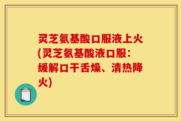 灵芝氨基酸口服液上火(灵芝氨基酸液口服:缓解口干舌燥、清热降火)-第1张图片-灵芝之家 灵芝氨基酸口服液上火(灵芝氨基酸液口服:缓解口干舌燥、清热降火)-第1张图片-灵芝之家